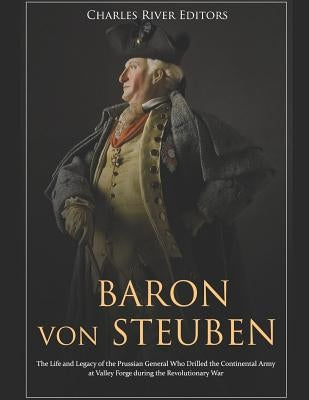 Baron von Steuben: The Life and Legacy of the Prussian General Who Drilled the Continental Army at Valley Forge during the Revolutionary Paperback Independently Published