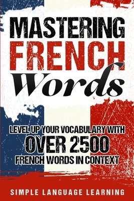 Mastering French Words: Level Up Your Vocabulary with Over 2500 French Words in Context Paperback Bravex Publications