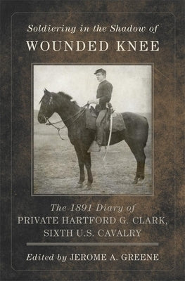 Soldiering in the Shadow of Wounded Knee, Volume 35: The 1891 Diary of Private Hartford G. Clark, Sixth U.S. Cavalry Hardcover Arthur H. Clark Company