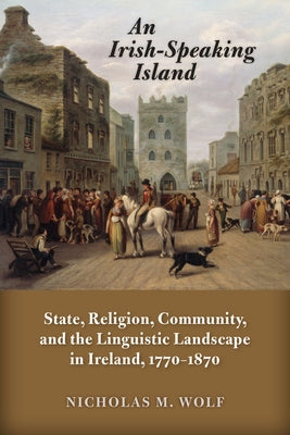 An Irish-Speaking Island: State, Religion, Community, and the Linguistic Landscape in Ireland, 1770-1870 Paperback University of Wisconsin Press