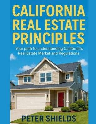 California Real Estate Principles: Your path to understanding California's Real Estate Market and Regulations by Shields, Peter