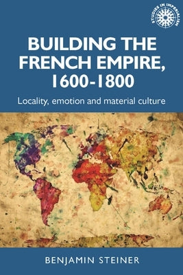 Building the French Empire, 1600-1800: Colonialism and Material Culture Paperback Manchester University Press