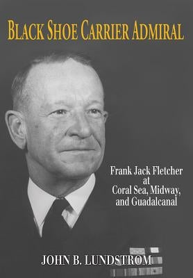 Black Shoe Carrier Admiral: Frank Jack Fletcher at Coral Sea, Midway, and Guadalcanal Paperback US Naval Institute Press