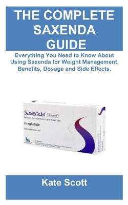 Ultimate Saxenda Guide: Everything You Need to Know About Using Saxenda for Weight Management, Benefits, Dosage and Side Effects. by Scott, Kate
