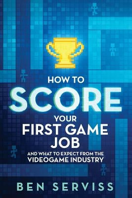 How to Score Your First Game Job: And What to Expect from the Videogame Industry Paperback Createspace Independent Publishing Platform
