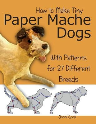 How to Make Tiny Paper Mache Dogs: With Patterns for 27 Different Breeds Paperback Wet Cat Ebooks