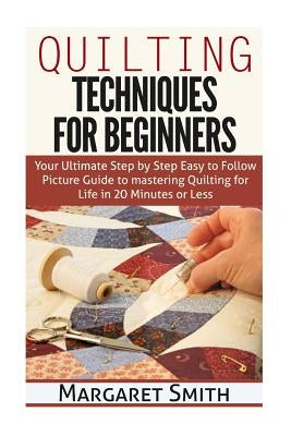 Quilting: Techniques for Beginners: Your Ultimate Step by Step Easy to Follow Picture Guide to Mastering Quilting for Life in 20 Paperback Createspace Independent Publishing Platform