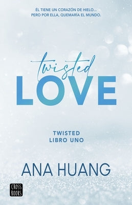 Twisted Love: Él Tiene Un Corazón de Hielo... Pero Por Ella Quemará El Mundo by Huang, Ana