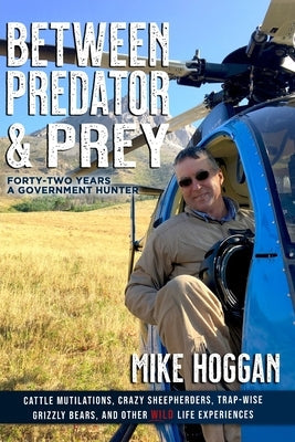 Between Predator & Prey: Forty-Two Years a Government Hunter by Hoggan, Mike