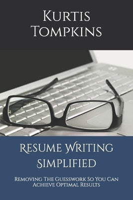 Resume Writing Simplified: Removing The Guesswork So You Can Achieve Optimal Results Paperback Independently Published