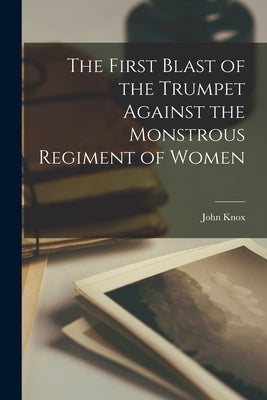 The First Blast of the Trumpet Against the Monstrous Regiment of Women Paperback Legare Street Press
