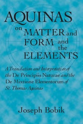 Aquinas on Matter and Form and the Elements: A Translation and Interpretation of the De Principiis Naturae and the De Mixtione Elementorum of St. Thom Paperback University of Notre Dame Press