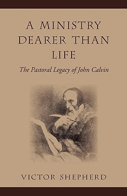 A Ministry Dearer Than Life: The Pastoral Legacy of John Calvin Paperback Victor Shepherd
