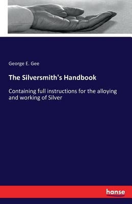 The Silversmith's Handbook: Containing full instructions for the alloying and working of Silver Paperback Hansebooks