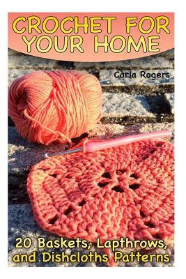 Crochet for Your Home: 20 Baskets, Lapthrows, and Dishcloths Patterns: (Crochet Patterns, Crochet Stitches) Paperback Createspace Independent Publishing Platform