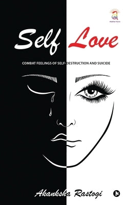 Self Love: Combat Feelings Of Self-Destruction And Suicide by Akanksha Rastogi
