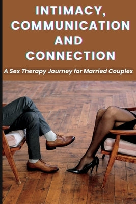 Intimacy, Communication, and Connection: A Sex Therapy Journey for Married Couples. Paperback Independently Published