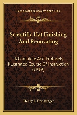 Scientific Hat Finishing And Renovating: A Complete And Profusely Illustrated Course Of Instruction (1919) Paperback Kessinger Publishing