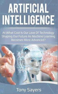 Artificial Intelligence. at What Cost Is Our Love of Technology Shaping Our Future as Machine Learning Becomes More Advanced Paperback Independently Published