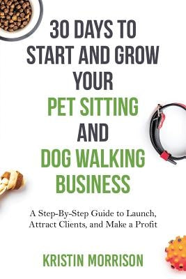 30 Days To Start and Grow Your Pet Sitting and Dog Walking Business: A Step-By-Step Guide to Launch, Attract Clients, and Make a Profit Paperback Six-Figure Pet Sitting Academy