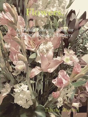 Flowers. An Adult Coloring Book for Coloring Beautiful Flowers Paperback Lulu.com