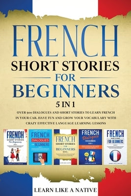 French Short Stories for Beginners 5 in 1: Over 500 Dialogues and Daily Used Phrases to Learn French in Your Car. Have Fun & Grow Your Vocabulary, wit Paperback Learn Like a Native