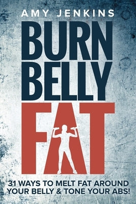 Burn Belly Fat: 31 Ways to Melt Fat Around Your Belly & Tone Your Abs! by Jenkins, Amy