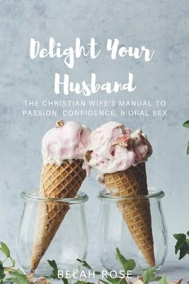 Delight Your Husband: The Christian Wife's Manual to Passion, Confidence, & Oral Sex Paperback Independently Published