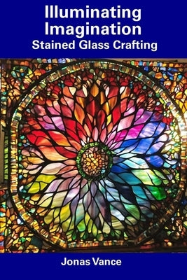 Illuminating Imagination: Stained Glass Crafting Paperback Independently Published