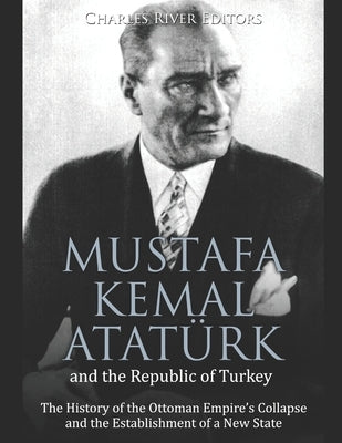 Mustafa Kemal Atatürk and the Republic of Turkey: The History of the Ottoman Empire's Collapse and the Establishment of a New State Paperback Independently Published