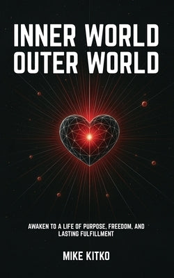 Inner World, Outer World: Awaken to a Life of Purpose, Freedom, and Lasting Fulfillment by Kitko, Mike