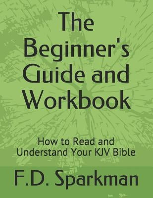 The Beginner's Guide and Workbook: How to Read and Understand Your KJV Bible Bible Independently Published