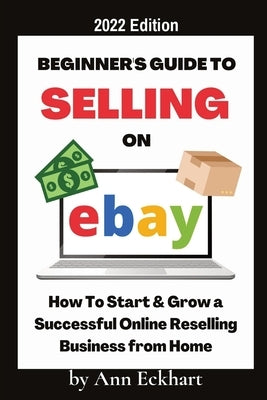 Beginner's Guide To Selling On Ebay 2022 Edition: 2022 Edition Ann Eckhart
