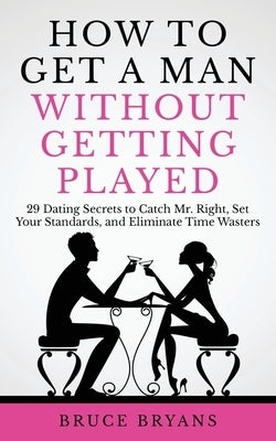 How To Get A Man Without Getting Played: 29 Dating Secrets to Catch Mr. Right, Set Your Standards, and Eliminate Time Wasters Paperback Createspace Independent Publishing Platform