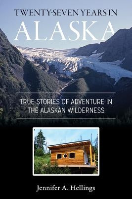 Twenty-Seven Years in Alaska: True Stories of Adventure in the Alaskan Wilderness Paperback Jennifer Hellings