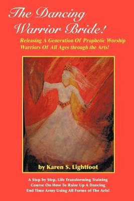 The Dancing Warrior Bride!: Releasing A Generation Of Prophetic Worship Warriors Of All Ages through the Arts! Paperback Authorhouse