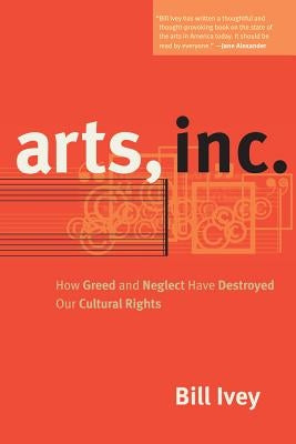 Arts, Inc.: How Greed and Neglect Have Destroyed Our Cultural Rights Paperback University of California Press
