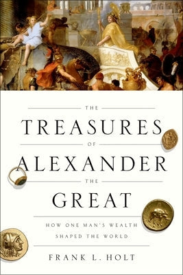 The Treasures of Alexander the Great: How One Man's Wealth Shaped the World Paperback Oxford University Press, USA