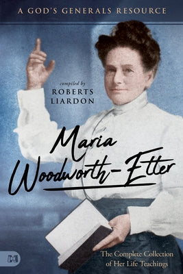 Maria Woodworth-Etter: The Complete Collection of Her Life Teachings: A God's Generals Resource Harrison House