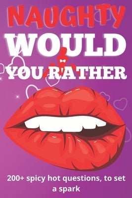 Naughty Would You Rather Book: Exciting Dirty Questions Game for Couples - 200+ Hot And Sexy Questions To Spark The Fire Paperback Independently Published