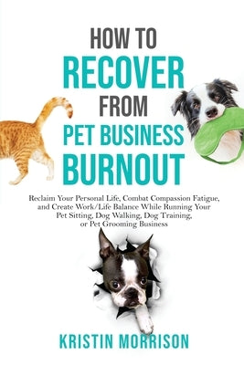 How to Recover from Pet Business Burnout: Reclaim Your Personal Life, Combat Compassion Fatigue, and Create Work/Life Balance While Running Your Pet S Paperback Six-Figure Pet Business Academy