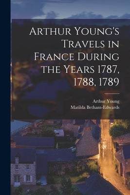 Arthur Young's Travels in France During the Years 1787, 1788, 1789 Paperback Legare Street Press