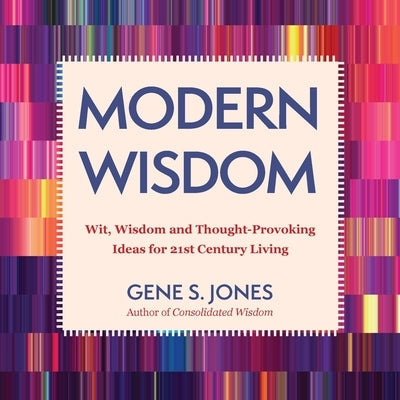 Modern Wisdom: Wit, Wisdom and Thought-Provoking Ideas for 21st Century Living by Jones, Gene S.