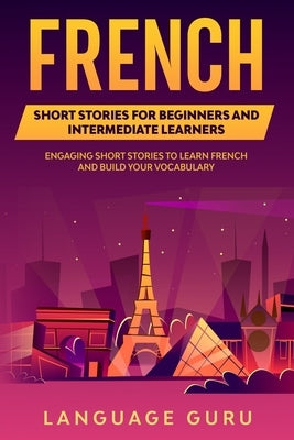 French Short Stories for Beginners and Intermediate Learners: Engaging Short Stories to Learn French and Build Your Vocabulary Language Guru