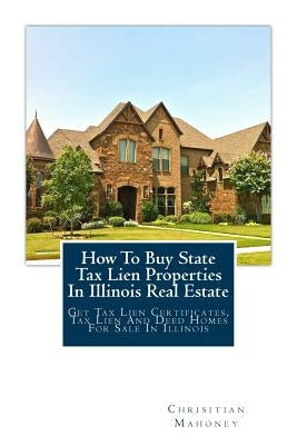 How To Buy State Tax Lien Properties In Illinois Real Estate: Get Tax Lien Certificates, Tax Lien And Deed Homes For Sale In Illinois Paperback Createspace Independent Publishing Platform