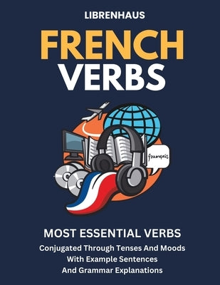 French Verbs: Most Essential Verbs Conjugated Through Tenses and Moods Paperback Independently Published