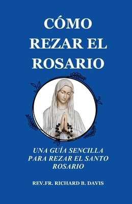 Cómo Rezar El Rosario: UNA GUÍA SENCILLA PARA REZAR EL SANTO ROSARIO (Spanish Edition) by Davis, Richard B.