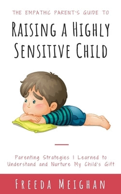 The Empathic Parent's Guide to Raising a Highly Sensitive Child: Parenting Strategies I Learned to Understand and Nurture My Child's Gift Paperback Independently Published