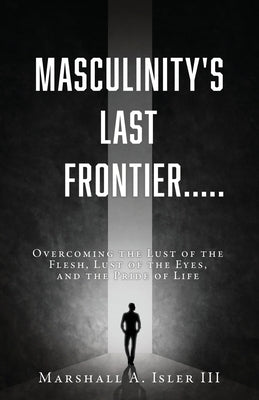 Masculinity's Last Frontier.....: Overcoming the Lust of the Flesh, Lust of the Eyes, and the Pride of Life Paperback Xulon Press