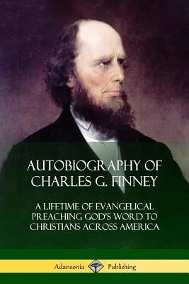Autobiography of Charles G. Finney: A Lifetime of Evangelical Preaching God's Word to Christians Across America Paperback Lulu.com